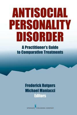 Antisocial Personality Disorder: A Practitioner's Guide to Comparative Treatments by Frederick Rotgers