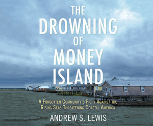 The Drowning of Money Island: A Forgotten Community's Fight Against the Rising Seas Threatening Coastal America by Andrew S. Lewis