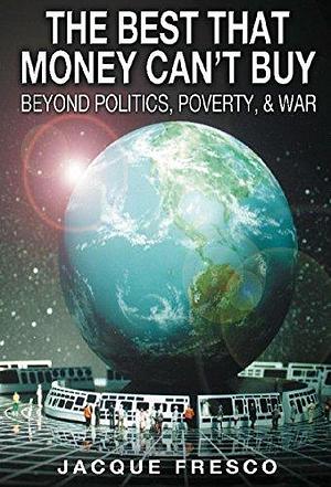 The Best That Money Can't Buy: Beyond Politics, Poverty and War by Jacque Fresco, Jacque Fresco