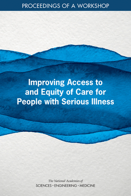 Improving Access to and Equity of Care for People with Serious Illness: Proceedings of a Workshop by National Academies of Sciences Engineeri, Board on Health Sciences Policy, Health and Medicine Division