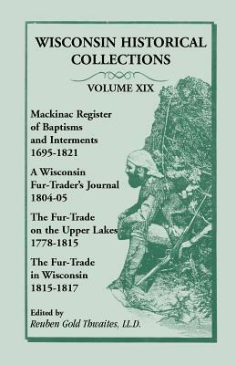 Wisconsin Historical Collections, Volume XIX: Mackinac Register of Baptisms and Interments, 1695-1821; A Wisconsin Fur-Trader's Journal, 1804-04; The by Reuben Gold Thwaites