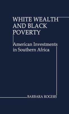 White Wealth and Black Poverty: American Investments in Southern Africa by Barbara Rogers