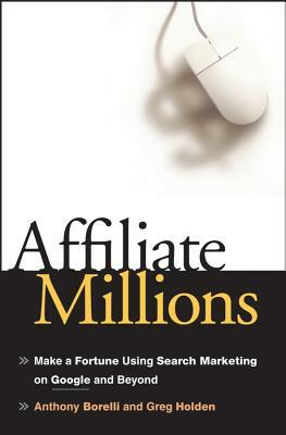 Affiliate Millions: Make a Fortune Using Search Marketing on Google and Beyond by Anthony Borelli, Greg Holden