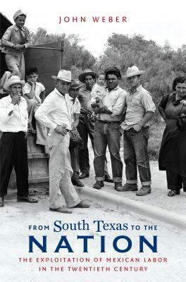 From South Texas to the Nation: The Exploitation of Mexican Labor in the Twentieth Century by John Weber