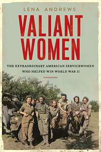 Valiant Women: The Extraordinary American Servicewomen Who Helped Win World War II by Lena S. Andrews