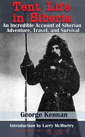 Tent Life in Siberia: An Incredible Account of Siberian Adventure, Travel, and Survival by George Kennan