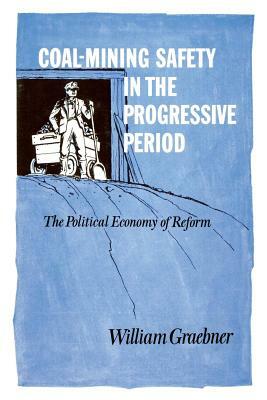 Coal-Mining Safety in the Progressive Period: The Political Economy of Reform by William Graebner