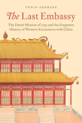 The Last Embassy: The Dutch Mission of 1795 and the Forgotten History of Western Encounters with China by Tonio Andrade
