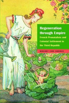Regeneration through Empire: French Pronatalists and Colonial Settlement in the Third Republic by Margaret Andersen