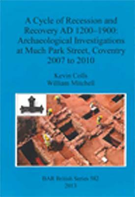 A Cycle of Recession and Recovery AD 1200-1900: Archaeological Investigations at Much Park Street, Coventry 2007 to 2010 by William Mitchell, Kevin Colls