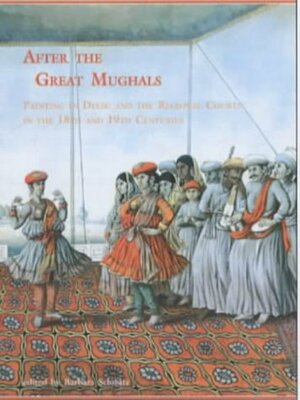 After the Great Mughals: Painting in Delhi and the Regional Courts in the 18th and 19th Centuries by Barbara Schmitz
