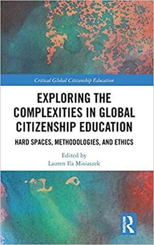 Exploring the Complexities in Global Citizenship Education: Hard Spaces, Methodologies, and Ethics by Lauren Ila Misiaszek