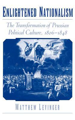 Enlightened Nationalism: The Transformation of Prussian Political Culture, 1806-1848 by Matthew Levinger