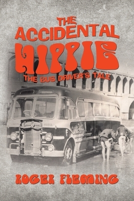 The Accidental Hippie: The Bus Driver's Tale by Roger Fleming