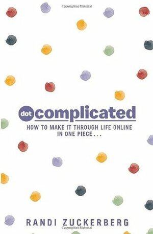 Dot Complicated - How to Make it Through Life Online in One Piece by Randi Zuckerberg