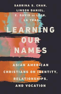 Learning Our Names: Asian American Christians on Identity, Relationships, and Vocation by Linson Daniel, La Thao, E David de Leon, Sabrina Chan