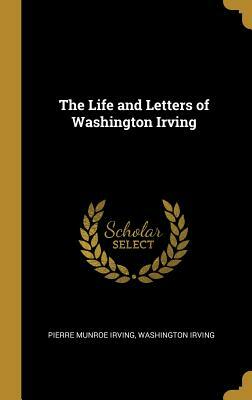 The Life and Letters of Washington Irving by Washington Irving, Pierre Munroe Irving