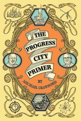 The Progress City Primer: Stories, Secrets, and Silliness from the Many Worlds of Walt Disney by Michael Crawford