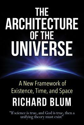 The Architecture of the Universe: A New Framework of Existence, Time, and Space by Richard Blum