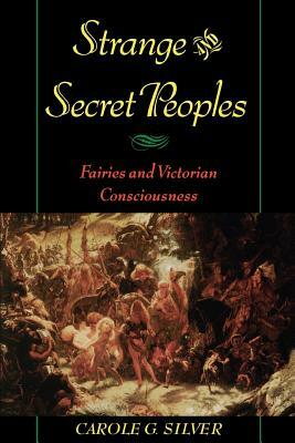 Strange & Secret Peoples: Fairies & Victorian Consciousness by Carole G. Silver