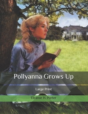 Pollyanna Grows Up: Large Print by Eleanor H. Porter