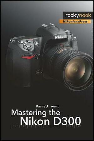 Mastering the Nikon D300: The Rocky Nook Manual by Darrell Young