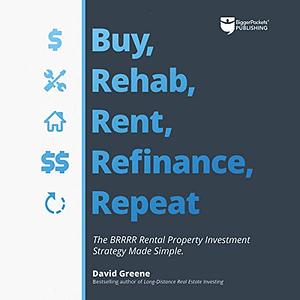 Buy, Rehab, Rent, Refinance, and Repeat: The BRRRR Rental Property Investment Strategy Made Simple by David Greene