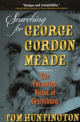 Searching for George Gordon Meade: The Forgotten Victor of Gettysburg by Tom Huntington