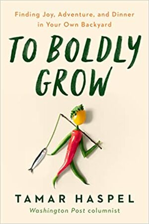 To Boldly Grow: Finding Joy, Adventure, and Dinner in Your Own Backyard by Tamar Haspel