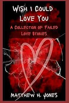 Wish I Could Love You: A Collection Of Failed Love Stories by Matthew H. Jones