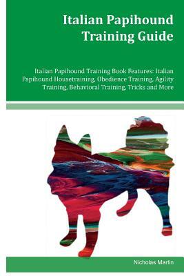 Italian Papihound Training Guide Italian Papihound Training Book Features: Italian Papihound Housetraining, Obedience Training, Agility Training, Beha by Nicholas Martin