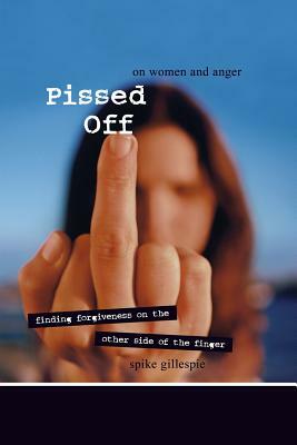 Pissed Off: On Women and Anger: Finding Forgiveness on the Other Side of the Finger by Spike Gillespie