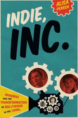 Indie, Inc.: Miramax and the Transformation of Hollywood in the 1990s by Alisa Perren