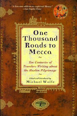 One Thousand Roads to Mecca: Ten Centuries of Travelers Writing about the Muslim Pilgrimage by Michael Wolfe
