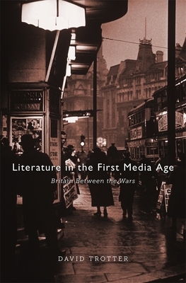 Literature in the First Media Age: Britain Between the Wars by David Trotter