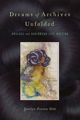 Dreams of Archives Unfolded: Absence and Caribbean Life Writing by Jocelyn Fenton Stitt
