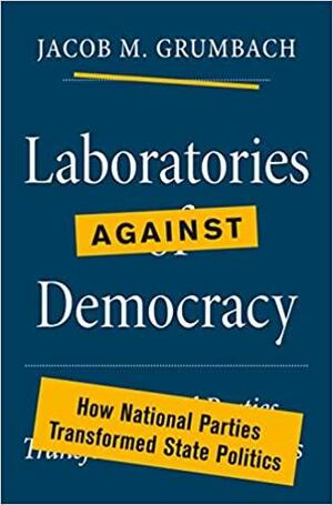 Laboratories Against Democracy: How National Parties Transformed State Politics by Jacob Grumbach