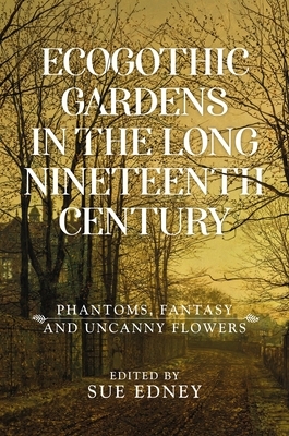 Ecogothic Gardens in the Long Nineteenth Century: Ecogothic Gardens in the Long Nineteenth Century by 