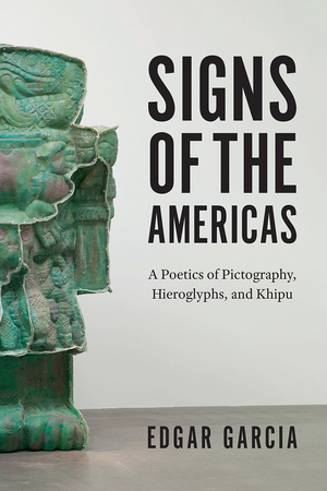 Signs of the Americas: A Poetics of Pictography, Hieroglyphs, and Khipu by Edgar Garcia