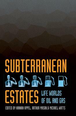 Subterranean Estates: Life Worlds of Oil and Gas by Hannah Appel, Arthur Mason, Michael Watts