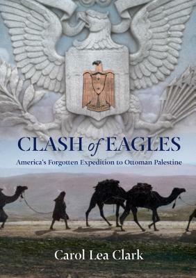 Clash of Eagles: America's Forgotten Expedition to Ottoman Palestine by Carol Clark