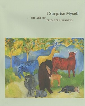 I Surprise Myself: The Art of Elizabeth Sandvig by Regina Hackett