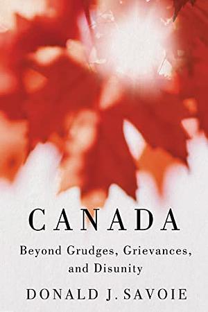 Canada: Beyond Grudges, Grievances, and Disunity by Donald J. Savoie