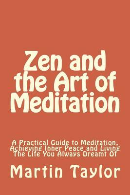 Zen and the Art of Meditation: A Practical Guide to Meditation, Achieving Inner Peace and Living The Life You Always Dreamt Of by Martin Taylor