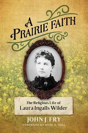 A Prairie Faith: The Religious Life of Laura Ingalls Wilder by John J. Fry