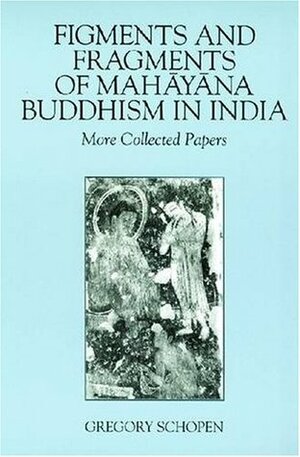 Figments and Fragments of Mahayana Buddhism in India: More Collected Papers by Gregory Schopen