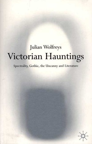 Victorian Hauntings: Spectrality, Gothic, the Uncanny and Literature by Julian Wolfreys