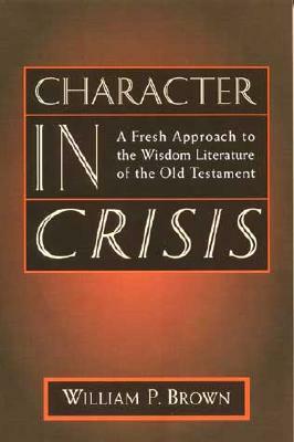 Character in Crisis: A Fresh Approach to the Wisdom Literature of the Old Testament by William Brown