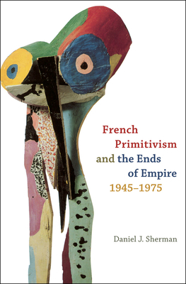French Primitivism and the Ends of Empire, 1945-1975 by Daniel J. Sherman