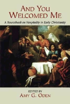 And You Welcomed Me: A Sourcebook on Hospitality in Early Christianity by Amy G. Oden